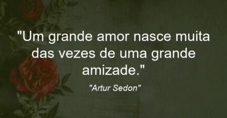 “Um grande amor nasce muita das vezes de uma grande amizade.”