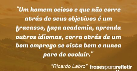 “Um homem ocioso e que não corre atrás de seus objetivos é um fracasso, faça academia, aprenda outros idiomas, corra atrás de um bom emprego se vista bem e nunca pare de evoluir.”