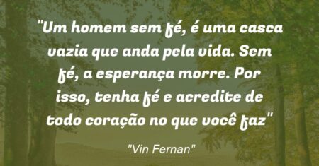 “Um homem sem fé, é uma casca vazia que anda pela vida. Sem fé, a esperança morre. Por isso, tenha fé e acredite de todo coração no que você faz”
