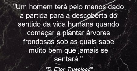 “Um homem terá pelo menos dado a partida para a descoberta do sentido da vida humana quando começar a plantar árvores frondosas sob as quais sabe muito bem que jamais se sentará.”