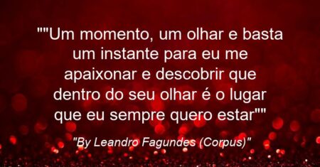 “”Um momento, um olhar e basta um instante para eu me apaixonar e descobrir que dentro do seu olhar é o lugar que eu sempre quero estar””