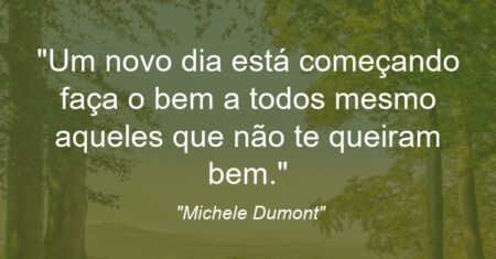 “Um novo dia está começando faça o bem a todos mesmo aqueles que não te queiram bem.”