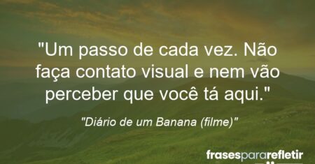 “Um passo de cada vez. Não faça contato visual e nem vão perceber que você tá aqui.”