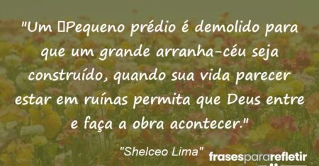 “Um Pequeno prédio é demolido para que um grande arranha-céu seja construído, quando sua vida parecer estar em ruínas permita que Deus entre e faça a obra acontecer.”