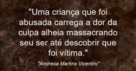 “Uma criança que foi abusada carrega a dor da culpa alheia massacrando seu ser até descobrir que foi vítima.”