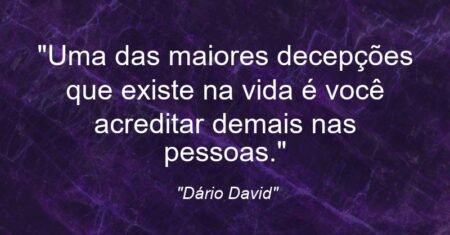 “Uma das maiores decepções que existe na vida é você acreditar demais nas pessoas.”