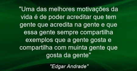 “Uma das melhores motivações da vida é de poder acreditar que tem gente que acredita na gente e que essa gente sempre compartilha exemplos que a gente gosta e compartilha com muinta gente que gosta da gente”