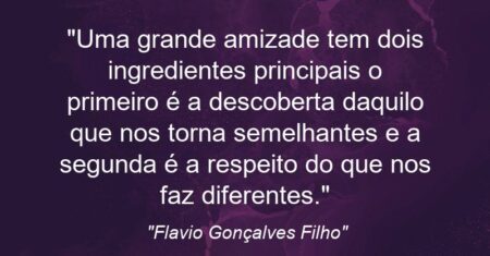 “Uma grande amizade tem dois ingredientes principais: o primeiro é a descoberta daquilo que nos torna semelhantes e a segunda é a respeito do que nos faz diferentes.”