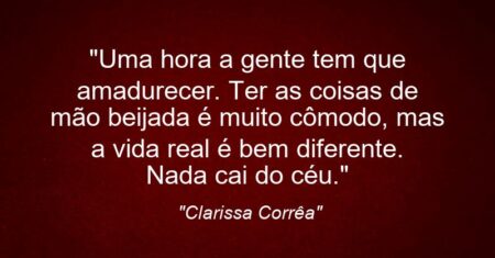 “Uma hora a gente tem que amadurecer. Ter as coisas de mão beijada é muito cômodo, mas a vida real é bem diferente. Nada cai do céu.”