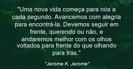 “Uma nova vida começa para nós a cada segundo. Avancemos com alegria para encontrá-la. Devemos seguir em frente, querendo ou não, e andaremos melhor com os olhos voltados para frente do que olhando para trás.”
