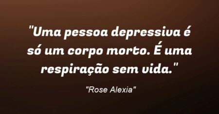 “Uma pessoa depressiva é só um corpo morto. É uma respiração sem vida.”