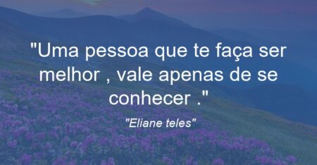 “Uma pessoa que te faça ser melhor , vale apenas de se conhecer .”