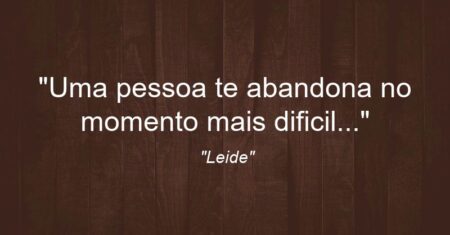“Uma pessoa te abandona no momento mais dificil…”