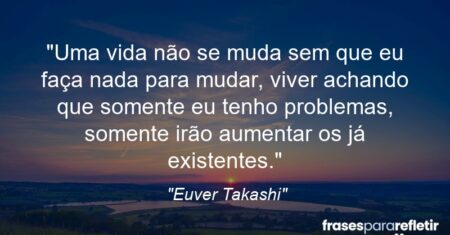 “Uma vida não se muda sem que eu faça nada para mudar, viver achando que somente eu tenho problemas, somente irão aumentar os já existentes.”