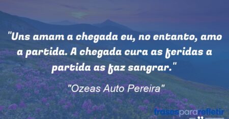 “Uns amam a chegada eu, no entanto, amo a partida. A chegada cura as feridas a partida as faz sangrar.”