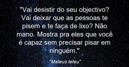 “Vai desistir do seu objectivo? Vai deixar que as pessoas te pisem e te faça de lixo? Não mano. Mostra pra eles que você é capaz sem precisar pisar em ninguém.”