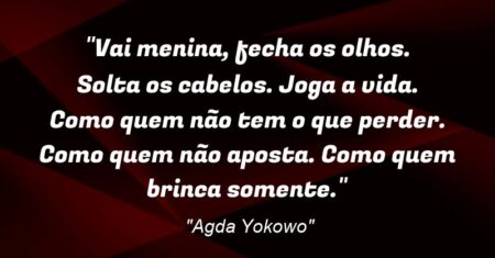 “Vai menina, fecha os olhos. Solta os cabelos. Joga a vida. Como quem não tem o que perder. Como quem não aposta. Como quem brinca somente.”