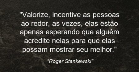 “Valorize, incentive as pessoas ao redor, as vezes, elas estão apenas esperando que alguém acredite nelas para que elas possam mostrar seu melhor.”