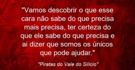 “Vamos descobrir o que esse cara não sabe do que precisa mais precisa, ter certeza do que ele sabe do que precisa e ai dizer que somos os únicos que pode ajudar.”