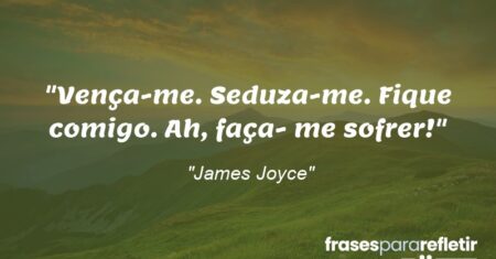 “Vença-me. Seduza-me. Fique comigo. Ah, faça- me sofrer!”