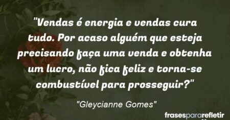 “Vendas é energia e vendas cura tudo. Por acaso alguém que esteja precisando faça uma venda e obtenha um lucro, não fica feliz e torna-se combustível para prosseguir?”