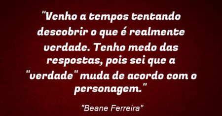 “Venho a tempos tentando descobrir o que é realmente verdade. Tenho medo das respostas, pois sei que a “verdade” muda de acordo com o personagem.”