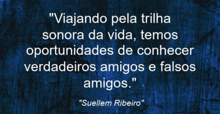 “Viajando pela trilha sonora da vida, temos oportunidades de conhecer verdadeiros amigos e falsos amigos.”