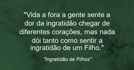 “Vida a fora a gente sente a dor da ingratidão chegar de diferentes corações, mas nada dói tanto como sentir a ingratidão de um Filho.”