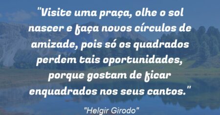“Visite uma praça, olhe o sol nascer e faça novos círculos de amizade, pois só os quadrados perdem tais oportunidades, porque gostam de ficar enquadrados nos seus cantos.”