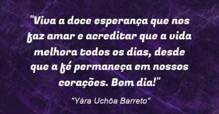 “Viva a doce esperança que nos faz amar e acreditar que a vida melhora todos os dias, desde que a fé permaneça em nossos corações. Bom dia!”