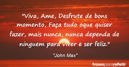 “Viva, Ame, Desfrute de bons momento, Faça tudo oque quiser fazer, mais nunca, nunca dependa de ninguem para viver e ser feliz.”