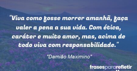 “Viva como fosse morrer amanhã, faça valer a pena a sua vida. Com ética, caráter e muito amor, mas, acima de todo viva com responsabilidade.”