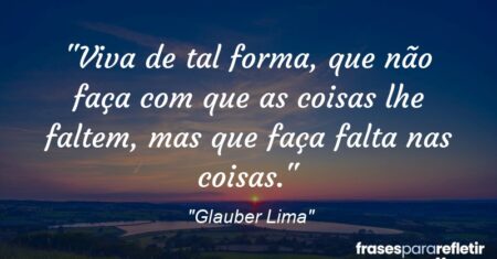 “Viva de tal forma, que não faça com que as coisas lhe faltem, mas que faça falta nas coisas.”