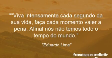 “”Viva intensamente cada segundo da sua vida, faça cada momento valer a pena. Afinal nós não temos todo o tempo do mundo.”