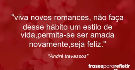 “viva novos romances, não faça desse hábito um estilo de vida,permita-se ser amada novamente,seja feliz.”