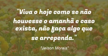 “Viva o hoje como se não houvesse o amanhã e caso exista, não faça algo que se arrependa.”