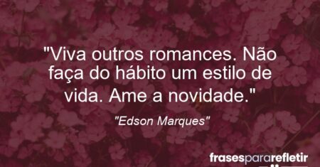 “Viva outros romances. Não faça do hábito um estilo de vida. Ame a novidade.”