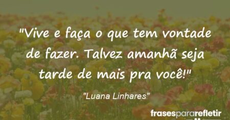 “Vive e faça o que tem vontade de fazer. Talvez amanhã seja tarde de mais pra você!”