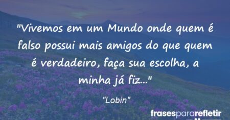 “Vivemos em um Mundo onde quem é falso possui mais amigos do que quem é verdadeiro, faça sua escolha, a minha já fiz…”
