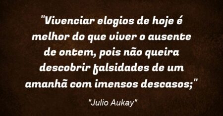 “Vivenciar elogios de hoje é melhor do que viver o ausente de ontem, pois não queira descobrir falsidades de um amanhã com imensos descasos;”