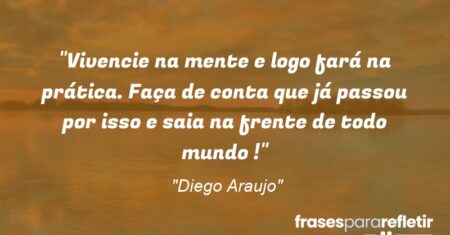 “Vivencie na mente e logo fará na prática. Faça de conta que já passou por isso e saia na frente de todo mundo !”