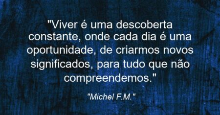 “Viver é uma descoberta constante, onde cada dia é uma oportunidade, de criarmos novos significados, para tudo que não compreendemos.”