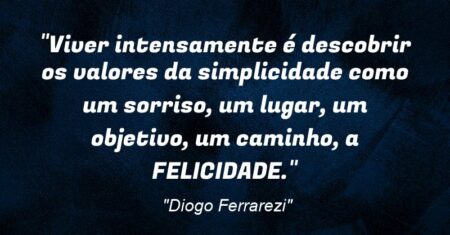 “Viver intensamente é descobrir os valores da simplicidade como um sorriso, um lugar, um objetivo, um caminho, a FELICIDADE.”