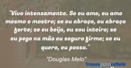 “Vivo intensamente. Se eu amo, eu amo mesmo e mostro; se eu abraço, eu abraço forte; se eu beijo, eu sou inteiro; se eu pego na mão eu seguro firme; se eu quero, eu posso. Vivo agora como se não viesse o depois;”