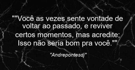 “”Você as vezes sente vontade de voltar ao passado, e reviver certos momentos, mas acredite; Isso não seria bom pra você.””