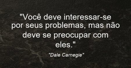 “Você deve interessar-se por seus problemas, mas não deve se preocupar com eles.”