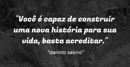 “Você é capaz de construir uma nova história para sua vida, basta acreditar.”