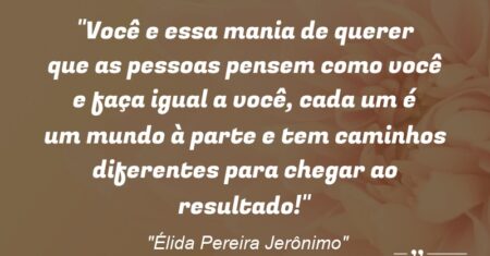 “Você e essa mania de querer que as pessoas pensem como você e faça igual a você, cada um é um mundo à parte e tem caminhos diferentes para chegar ao resultado!”