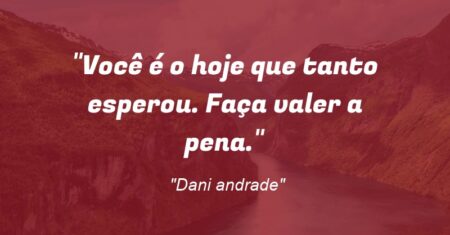 “Você é o hoje que tanto esperou. Faça valer a pena.”