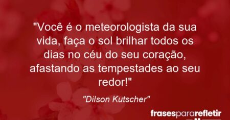 “Você é o meteorologista da sua vida, faça o sol brilhar todos os dias no céu do seu coração, afastando as tempestades ao seu redor!”